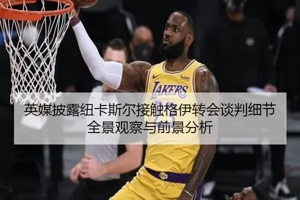 英媒披露纽卡斯尔接触格伊转会谈判细节全景观察与前景分析
