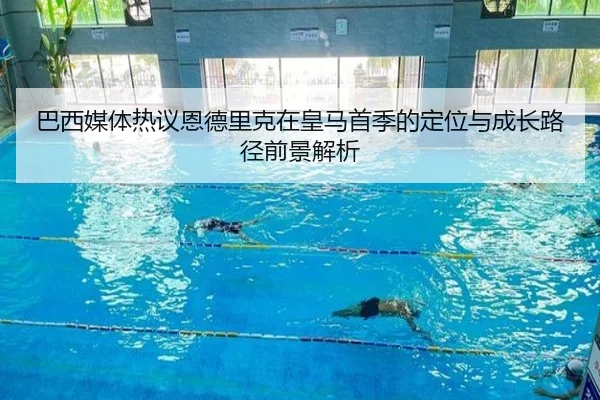 巴西媒体热议恩德里克在皇马首季的定位与成长路径前景解析