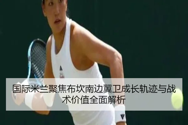 国际米兰聚焦布坎南边翼卫成长轨迹与战术价值全面解析
