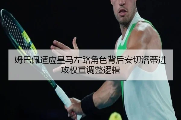 姆巴佩适应皇马左路角色背后安切洛蒂进攻权重调整逻辑